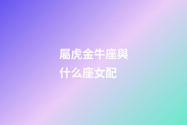 屬虎金牛座與什么座女配-第1張-星座運勢-玄機(jī)派