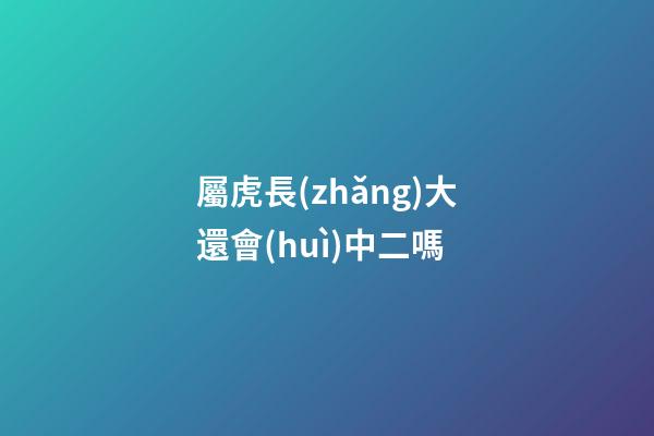 屬虎長(zhǎng)大還會(huì)中二嗎