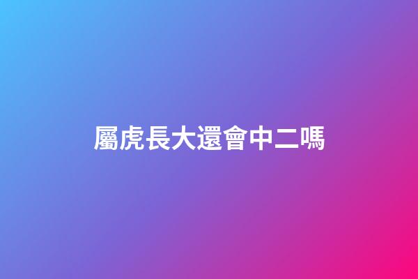 屬虎長大還會中二嗎