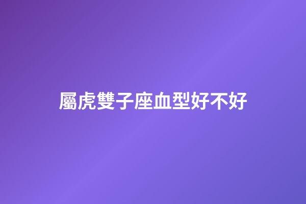屬虎雙子座血型好不好-第1張-星座運勢-玄機派