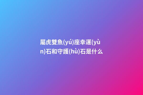 屬虎雙魚(yú)座幸運(yùn)石和守護(hù)石是什么