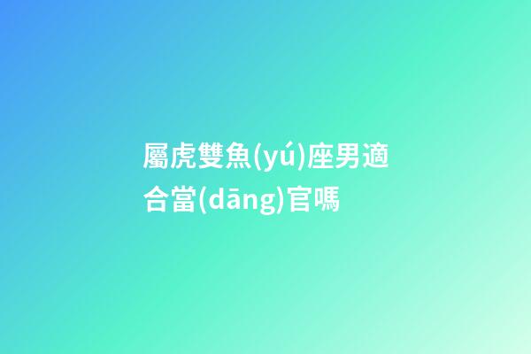 屬虎雙魚(yú)座男適合當(dāng)官嗎-第1張-星座運(yùn)勢(shì)-玄機(jī)派