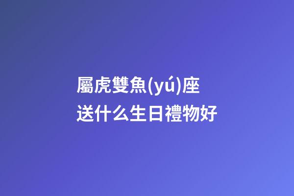 屬虎雙魚(yú)座送什么生日禮物好