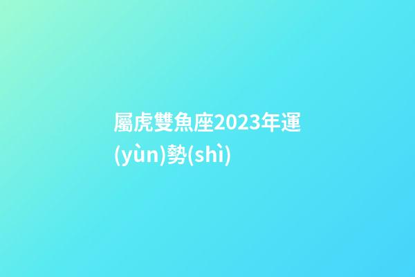 屬虎雙魚座2023年運(yùn)勢(shì)