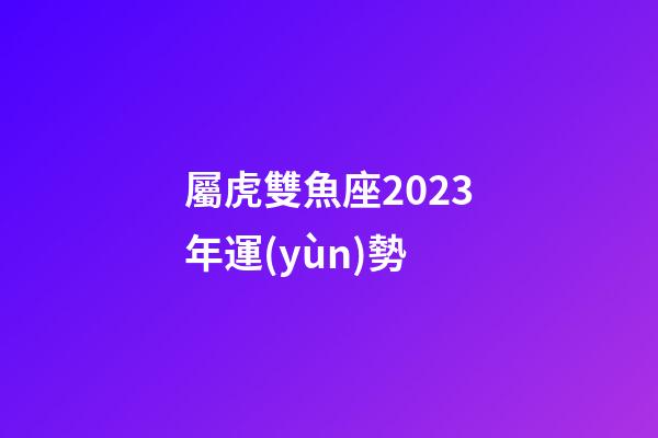 屬虎雙魚座2023年運(yùn)勢