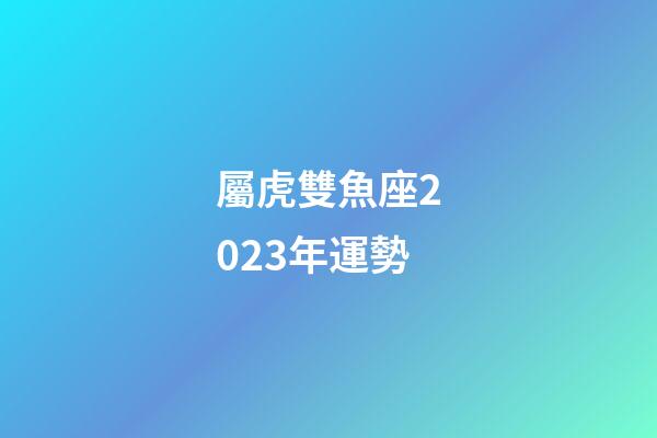 屬虎雙魚座2023年運勢