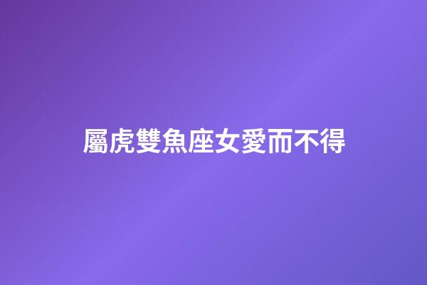 屬虎雙魚座女愛而不得-第1張-星座運勢-玄機派