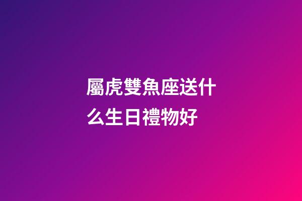 屬虎雙魚座送什么生日禮物好-第1張-星座運勢-玄機派