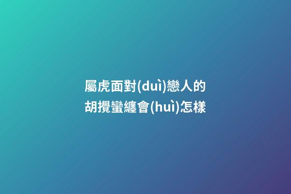 屬虎面對(duì)戀人的胡攪蠻纏會(huì)怎樣