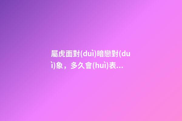 屬虎面對(duì)暗戀對(duì)象，多久會(huì)表白？