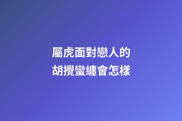 屬虎面對戀人的胡攪蠻纏會怎樣