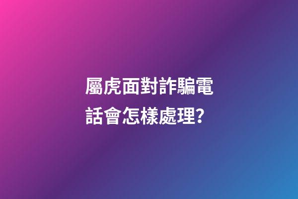 屬虎面對詐騙電話會怎樣處理？