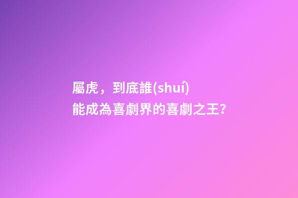 屬虎，到底誰(shuí)能成為喜劇界的喜劇之王？