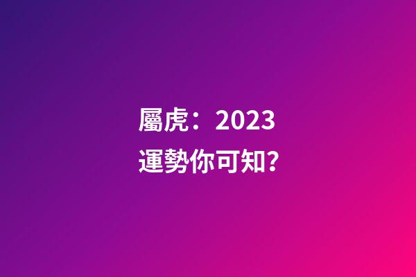 屬虎：2023運勢你可知？