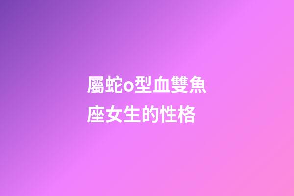 屬蛇o型血雙魚座女生的性格-第1張-星座運(yùn)勢(shì)-玄機(jī)派