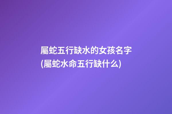 屬蛇五行缺水的女孩名字(屬蛇水命五行缺什么)