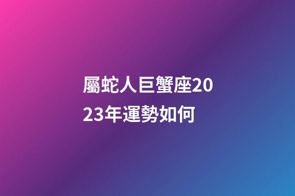 屬蛇人巨蟹座2023年運勢如何-第1張-星座運勢-玄機派