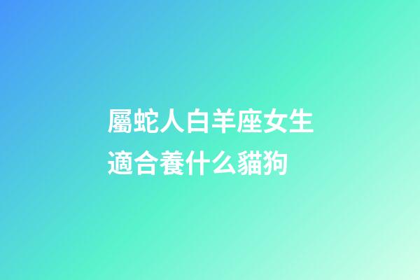 屬蛇人白羊座女生適合養什么貓狗-第1張-星座運勢-玄機派