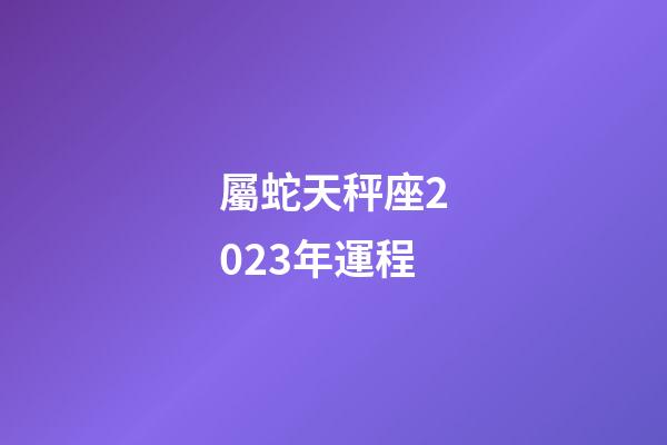 屬蛇天秤座2023年運程-第1張-星座運勢-玄機派