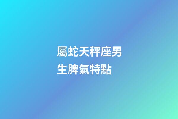 屬蛇天秤座男生脾氣特點