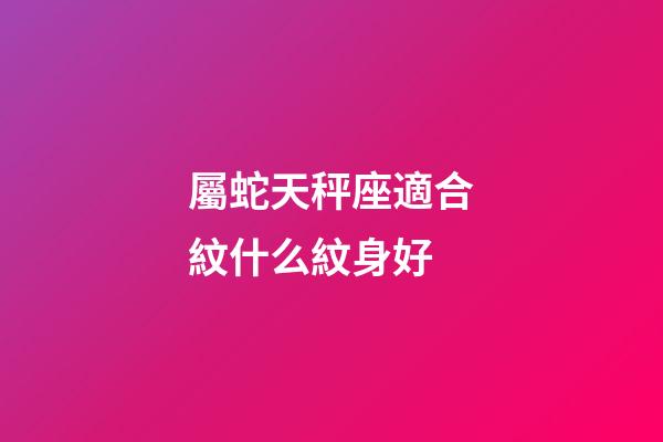屬蛇天秤座適合紋什么紋身好