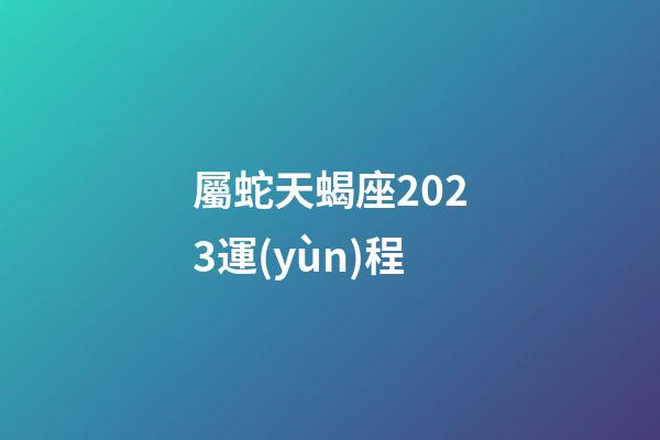 屬蛇天蝎座2023運(yùn)程-第1張-星座運(yùn)勢(shì)-玄機(jī)派