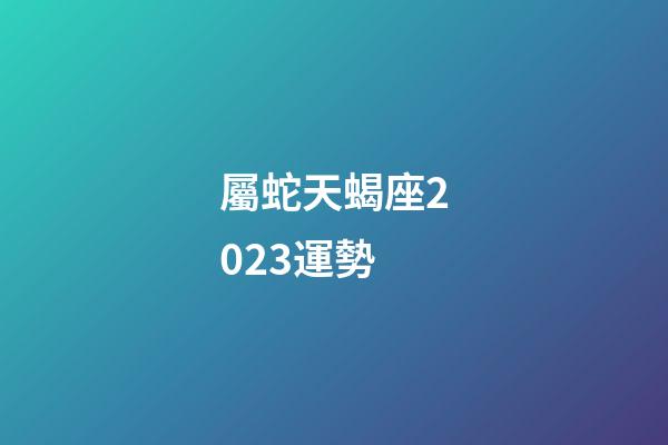 屬蛇天蝎座2023運勢-第1張-星座運勢-玄機派