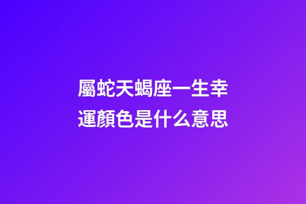 屬蛇天蝎座一生幸運顏色是什么意思-第1張-星座運勢-玄機派