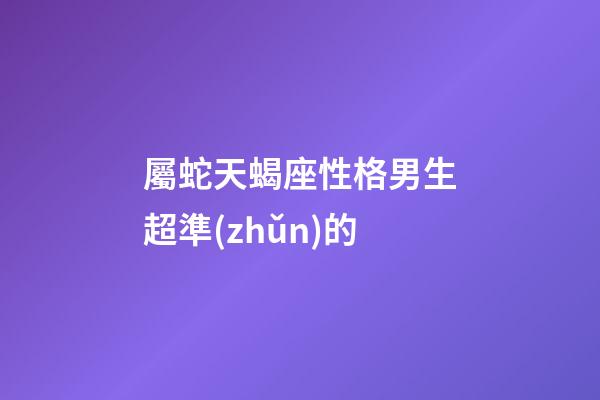屬蛇天蝎座性格男生超準(zhǔn)的