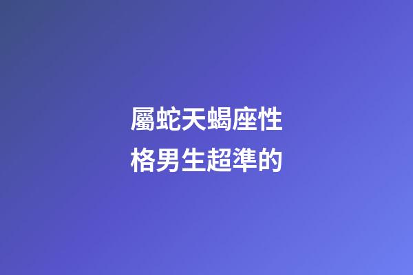 屬蛇天蝎座性格男生超準的