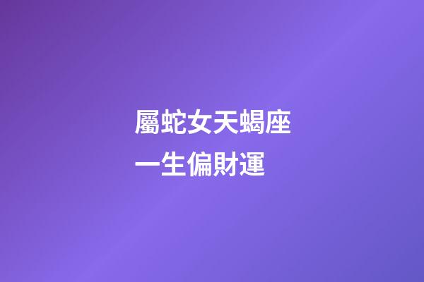屬蛇女天蝎座一生偏財運-第1張-星座運勢-玄機派