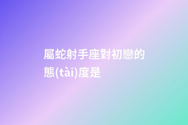屬蛇射手座對初戀的態(tài)度是