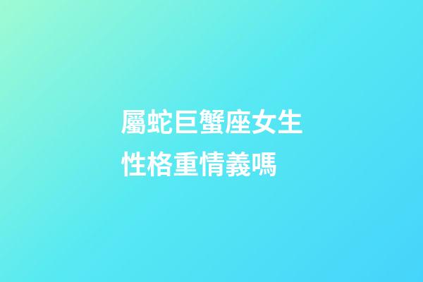 屬蛇巨蟹座女生性格重情義嗎-第1張-星座運勢-玄機派