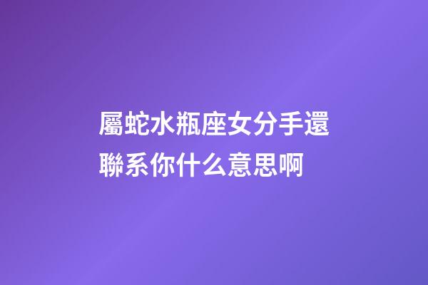屬蛇水瓶座女分手還聯系你什么意思啊-第1張-星座運勢-玄機派