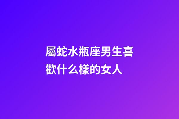 屬蛇水瓶座男生喜歡什么樣的女人-第1張-星座運(yùn)勢-玄機(jī)派