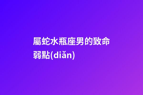 屬蛇水瓶座男的致命弱點(diǎn)-第1張-星座運(yùn)勢-玄機(jī)派