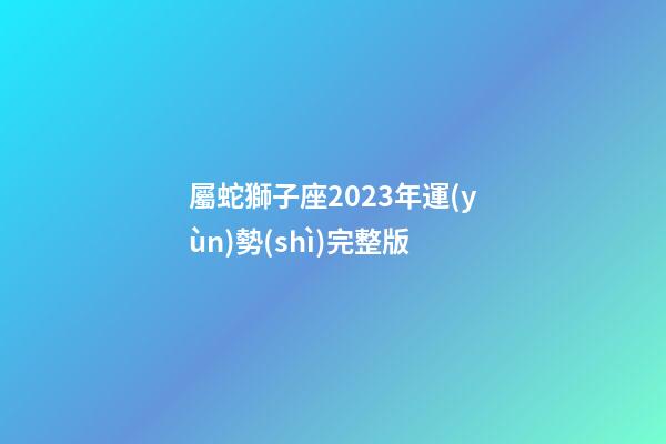屬蛇獅子座2023年運(yùn)勢(shì)完整版-第1張-星座運(yùn)勢(shì)-玄機(jī)派