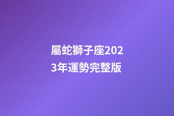 屬蛇獅子座2023年運勢完整版