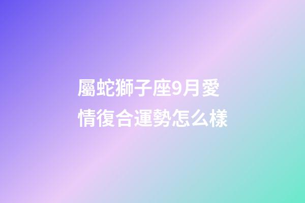 屬蛇獅子座9月愛情復合運勢怎么樣-第1張-星座運勢-玄機派