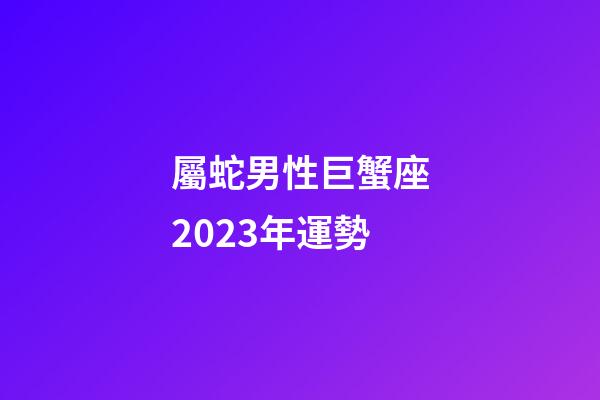 屬蛇男性巨蟹座2023年運勢-第1張-星座運勢-玄機派