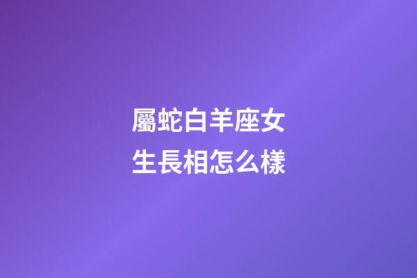 屬蛇白羊座女生長相怎么樣-第1張-星座運勢-玄機派