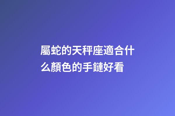 屬蛇的天秤座適合什么顏色的手鏈好看-第1張-星座運(yùn)勢-玄機(jī)派