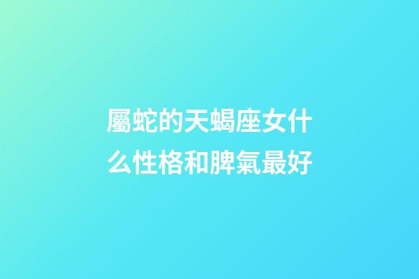 屬蛇的天蝎座女什么性格和脾氣最好-第1張-星座運勢-玄機派