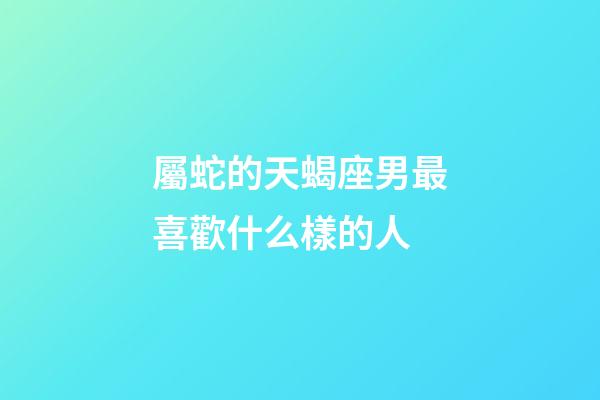 屬蛇的天蝎座男最喜歡什么樣的人