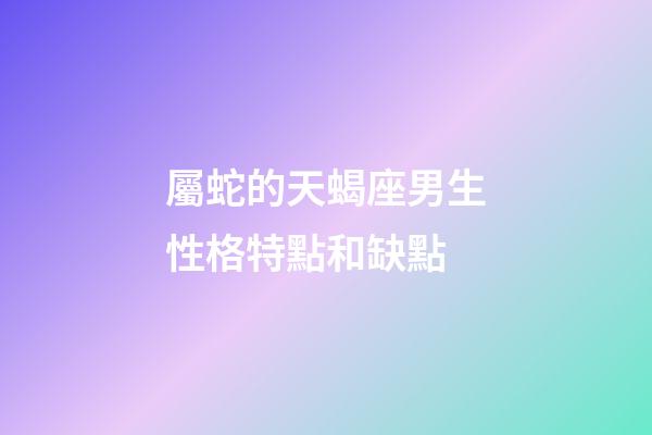 屬蛇的天蝎座男生性格特點和缺點