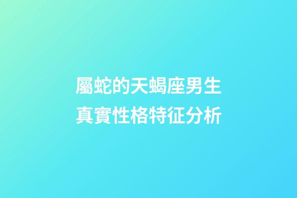 屬蛇的天蝎座男生真實性格特征分析-第1張-星座運勢-玄機派