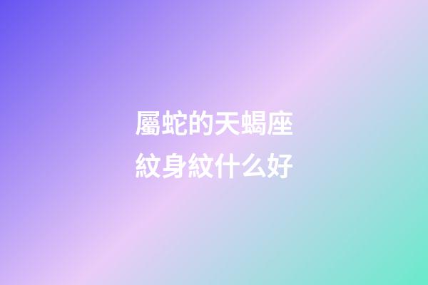 屬蛇的天蝎座紋身紋什么好