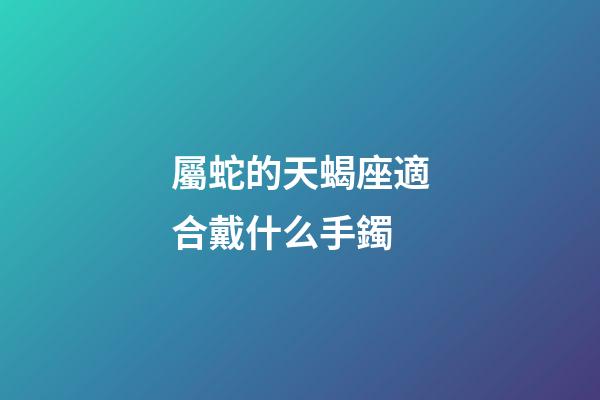 屬蛇的天蝎座適合戴什么手鐲
