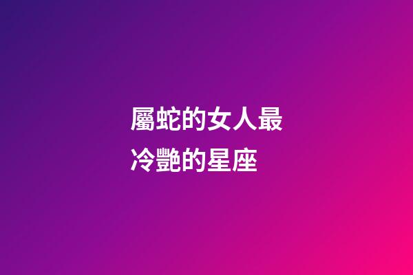 屬蛇的女人最冷艷的星座-第1張-星座運勢-玄機派