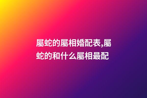 屬蛇的屬相婚配表,屬蛇的和什么屬相最配